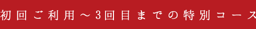 初回から3回目までのご利用のお客様限定特別コース。